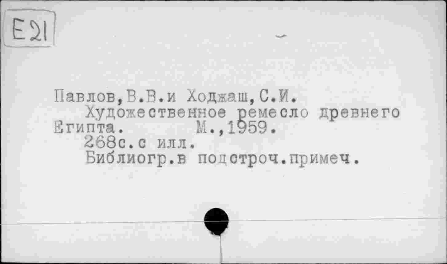 ﻿Павлов,В.В.и Ходжаш,С.И.
Художественное ремесло древне
Египта. М.,1959.
268с.с илл.
Библиогр.в поцстроч.примеч.